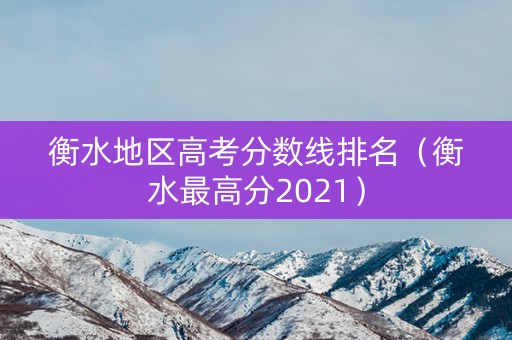 衡水地区高考分数线排名（衡水最高分2021）