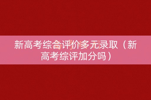 新高考综合评价多元录取(新高考综评加分吗) 新高考综合评价多元录取(新高考综评加分吗)