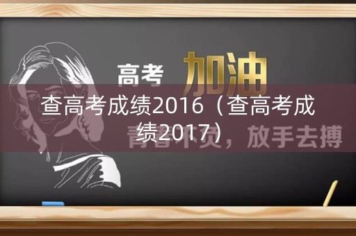 查高考成绩2016（查高考成绩2017）