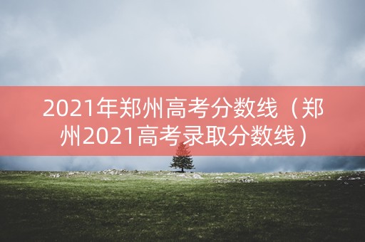 2021年郑州高考分数线(郑州2021高考录取分数线) 2021年郑州高考分数线(郑州2021高考录取分数线)
