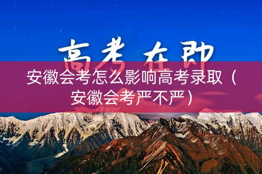 安徽会考怎么影响高考录取(安徽会考严不严) 安徽会考怎么影响高考录取(安徽会考严不严)