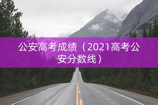 公安高考成绩（2021高考公安分数线）
