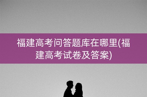 福建高考问答题库在哪里(福建高考试卷及答案)