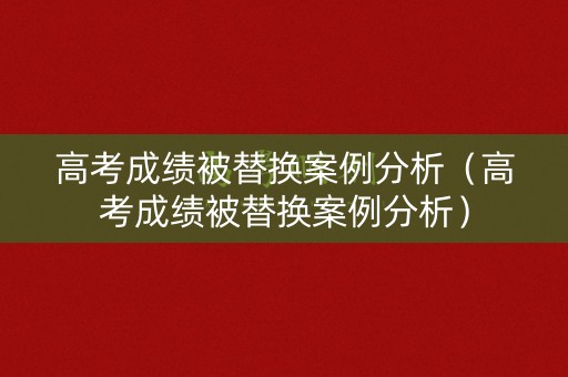 高考成绩被替换案例分析（高考成绩被替换案例分析）