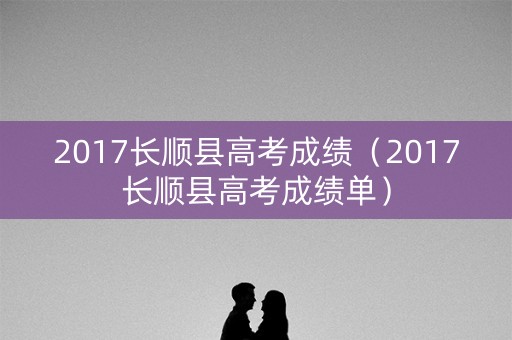 2017长顺县高考成绩(2017长顺县高考成绩单) 2017长顺县高考成绩(2017长顺县高考成绩单)