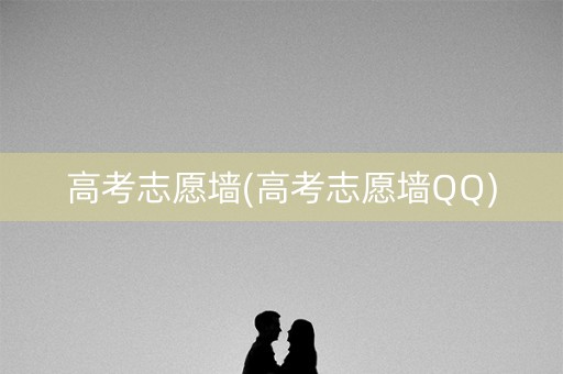 高考志愿墙(高考志愿墙QQ)