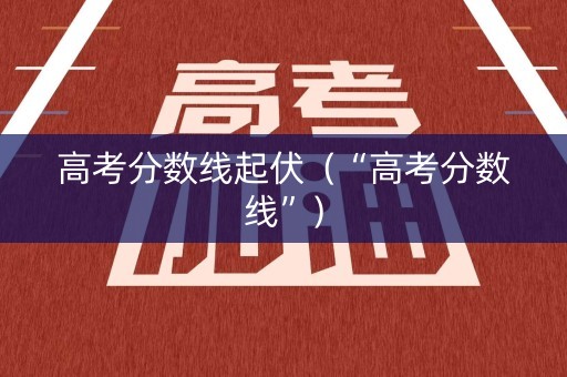 高考分数线起伏（“高考分数线”）