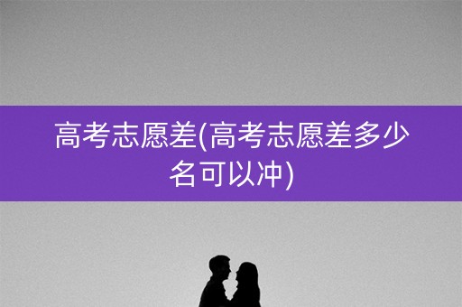 高考志愿差(高考志愿差多少名可以冲)
