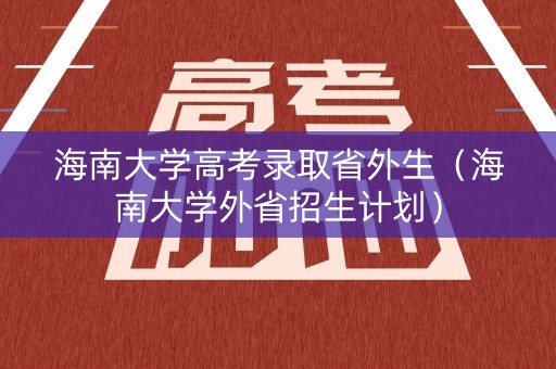 海南大学高考录取省外生（海南大学外省招生计划）