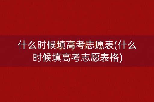 什么时候填高考志愿表(什么时候填高考志愿表格)