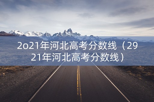 2o21年河北高考分数线(2921年河北高考分数线) 2o21年河北高考分数线(2921年河北高考分数线)