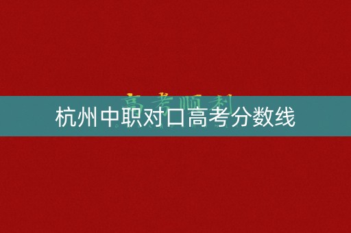 杭州中职对口高考分数线 杭州中职对口高考分数线