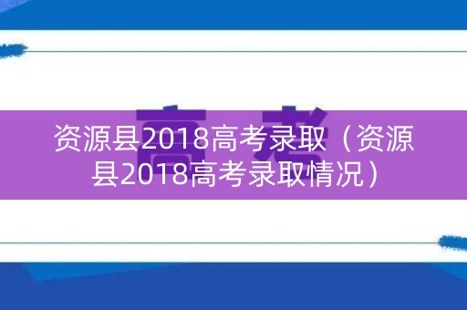 资源县2018高考录取（资源县2018高考录取情况）