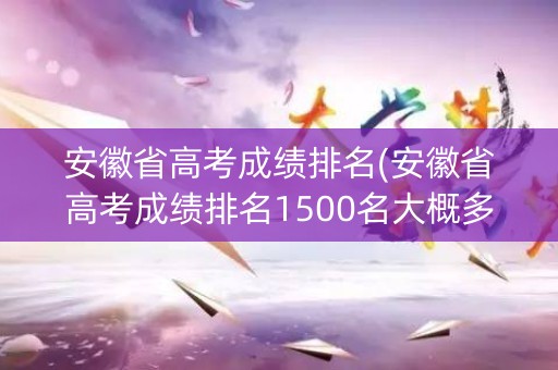 安徽省高考成绩排名(安徽省高考成绩排名1500名大概多少分)