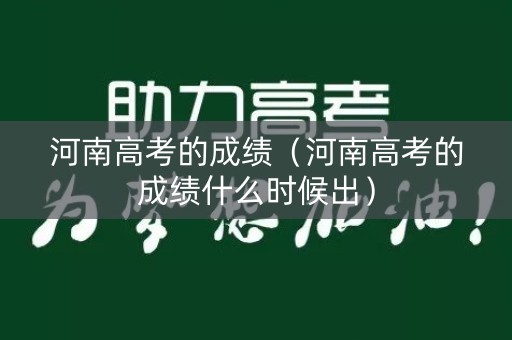 河南高考的成绩(河南高考的成绩什么时候出) 河南高考的成绩(河南高考的成绩什么时候出)