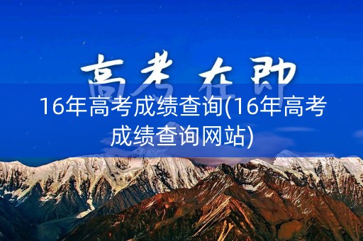 16年高考成绩查询(16年高考成绩查询网站)