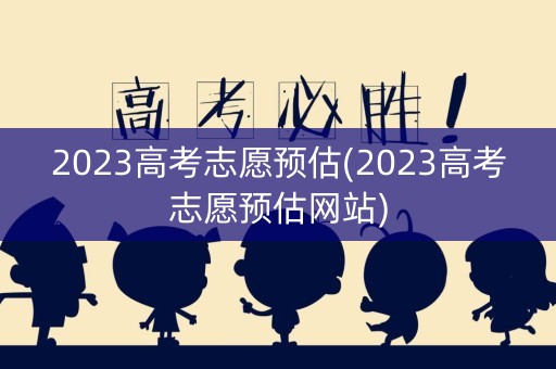 2023高考志愿预估(2023高考志愿预估网站)
