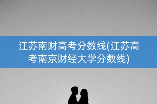 江苏南财高考分数线(江苏高考南京财经大学分数线)