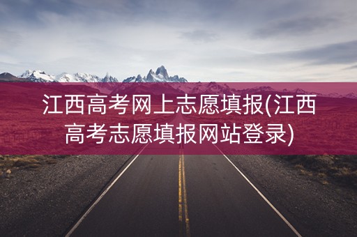 江西高考网上志愿填报(江西高考志愿填报网站登录)