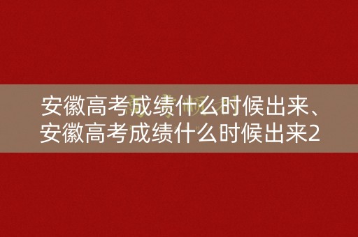 安徽高考成绩什么时候出来、安徽高考成绩什么时候出来2023查分