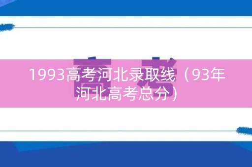 1993高考河北录取线(93年河北高考总分) 1993高考河北录取线(93年河北高考总分)
