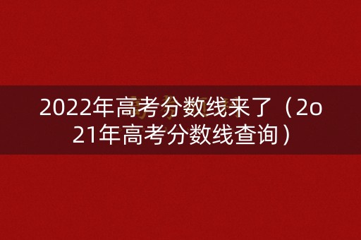 2022年高考分数线来了（2o21年高考分数线查询）