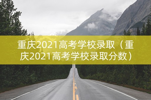 重庆2021高考学校录取(重庆2021高考学校录取分数) 重庆2021高考学校录取(重庆2021高考学校录取分数)