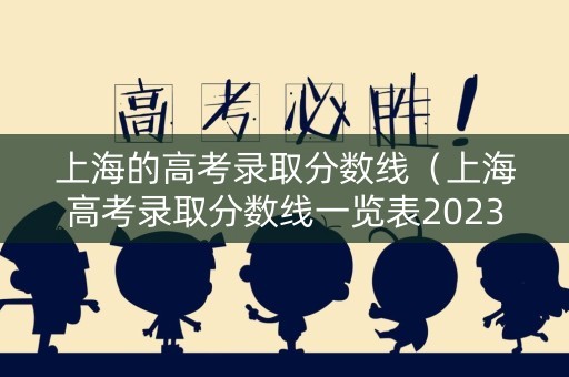 上海的高考录取分数线(上海高考录取分数线一览表2023) 上海的高考录取分数线(上海高考录取分数线一览表2023)