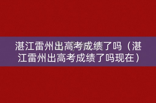 湛江雷州出高考成绩了吗（湛江雷州出高考成绩了吗现在）