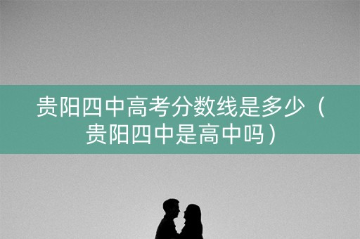 贵阳四中高考分数线是多少（贵阳四中是高中吗）