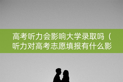 高考听力会影响大学录取吗（听力对高考志愿填报有什么影响）
