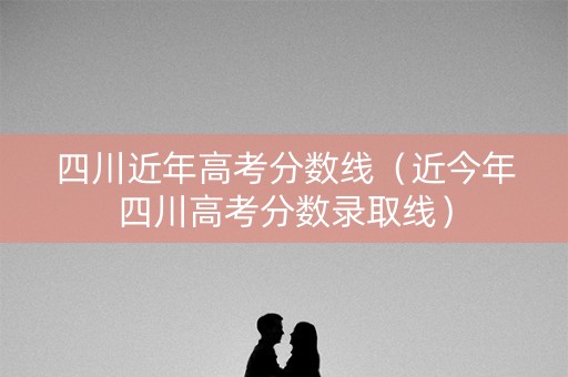 四川近年高考分数线（近今年四川高考分数录取线）