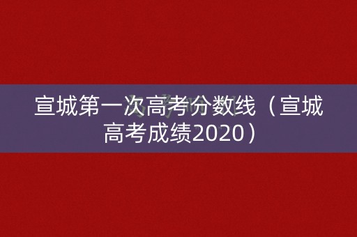 宣城第一次高考分数线(宣城高考成绩2020) 宣城第一次高考分数线(宣城高考成绩2020)