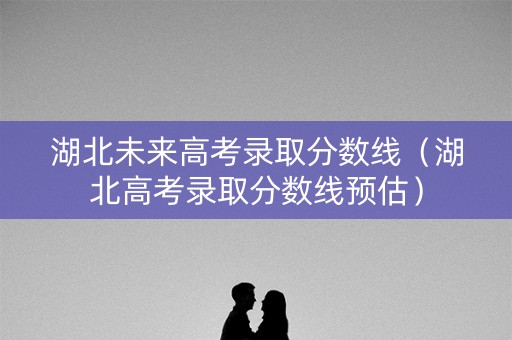 湖北未来高考录取分数线（湖北高考录取分数线预估）