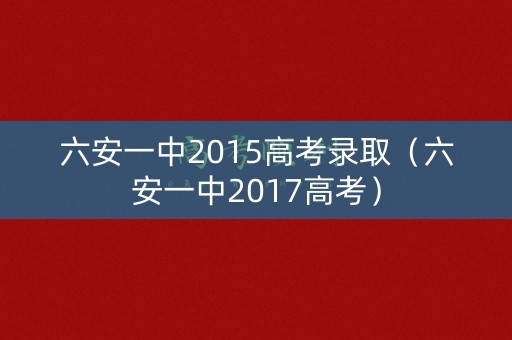 六安一中2015高考录取（六安一中2017高考）