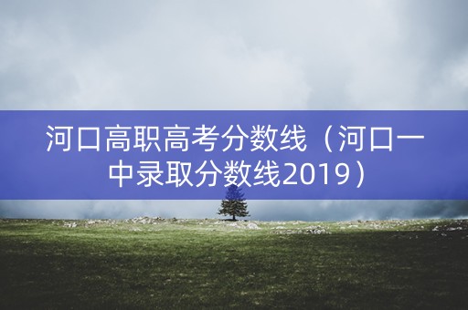 河口高职高考分数线(河口一中录取分数线2019) 河口高职高考分数线(河口一中录取分数线2019)