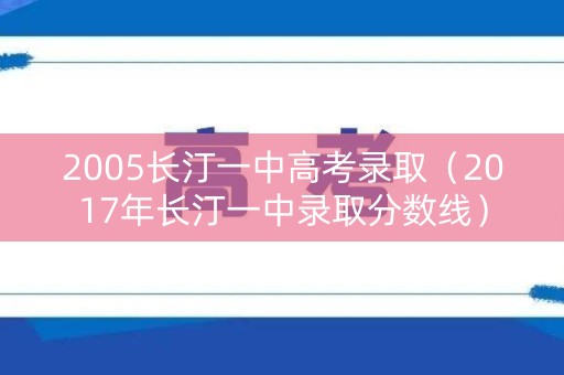 2005长汀一中高考录取（2017年长汀一中录取分数线）