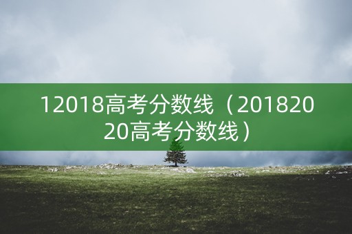 12018高考分数线(20182020高考分数线) 12018高考分数线(20182020高考分数线)