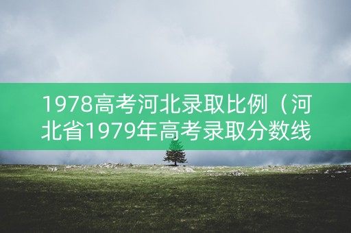 1978高考河北录取比例(河北省1979年高考录取分数线) 1978高考河北录取比例(河北省1979年高考录取分数线)