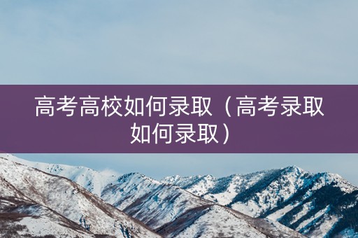 高考高校如何录取（高考录取如何录取）
