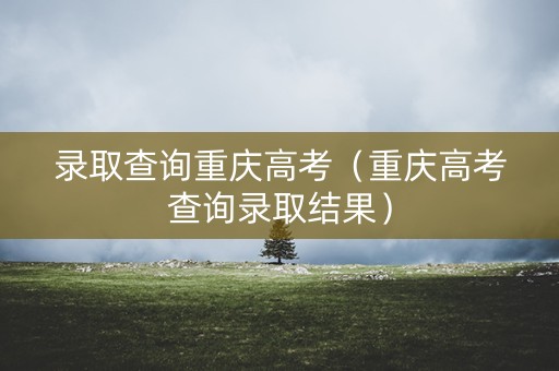 录取查询重庆高考（重庆高考查询录取结果）