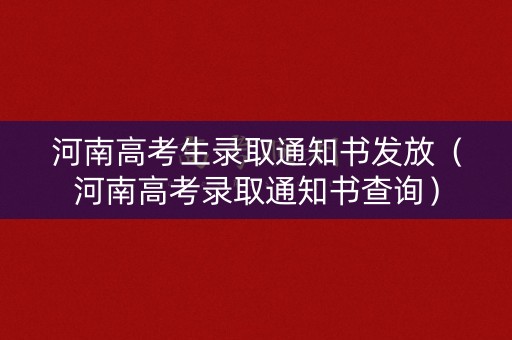 河南高考生录取通知书发放（河南高考录取通知书查询）