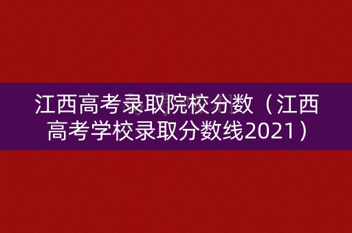 江西高考录取院校分数（江西高考学校录取分数线2021）