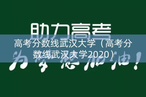 高考分数线武汉大学(高考分数线武汉大学2020) 高考分数线武汉大学(高考分数线武汉大学2020)