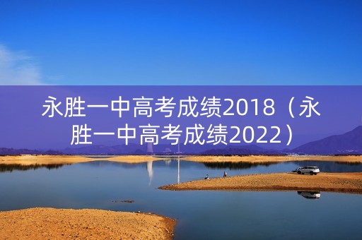 永胜一中高考成绩2018(永胜一中高考成绩2022) 永胜一中高考成绩2018(永胜一中高考成绩2022)