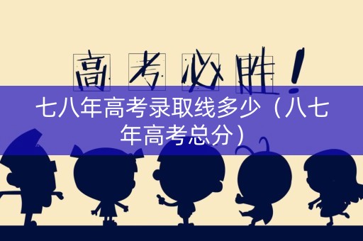 七八年高考录取线多少(八七年高考总分) 七八年高考录取线多少(八七年高考总分)