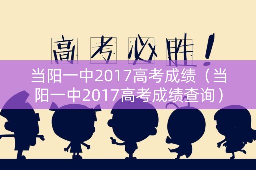 当阳一中2017高考成绩（当阳一中2017高考成绩查询）