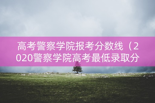 高考警察学院报考分数线(2020警察学院高考最低录取分数线) 高考警察学院报考分数线(2020警察学院高考最低录取分数线)