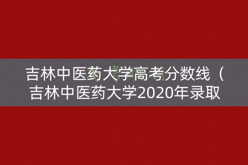 吉林中医药大学高考分数线(吉林中医药大学2020年录取分数线) 吉林中医药大学高考分数线(吉林中医药大学2020年录取分数线)