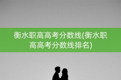 衡水职高高考分数线(衡水职高高考分数线排名)